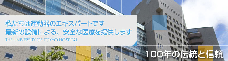 私たちは運動器のエキスパートです 最新の設備による、安全な医療を提供します THE UNIVERSITY OF TOKYO HOSPITAL ORTHOPAEDIC